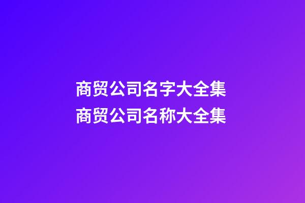 商贸公司名字大全集 商贸公司名称大全集-第1张-公司起名-玄机派